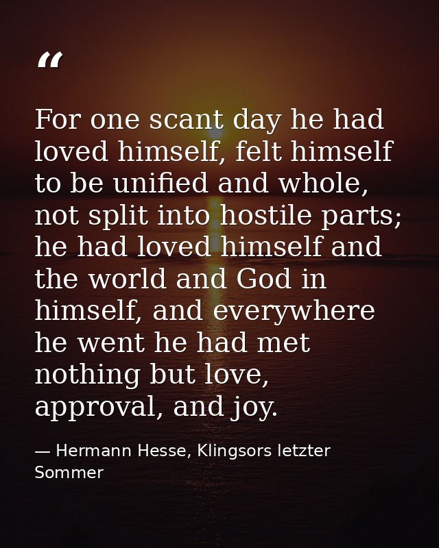 For one scant day he had loved himself, felt himself to be unified and whole, not split into hostile parts; he had loved — Hermann Hesse, Klingsors letzter Sommer