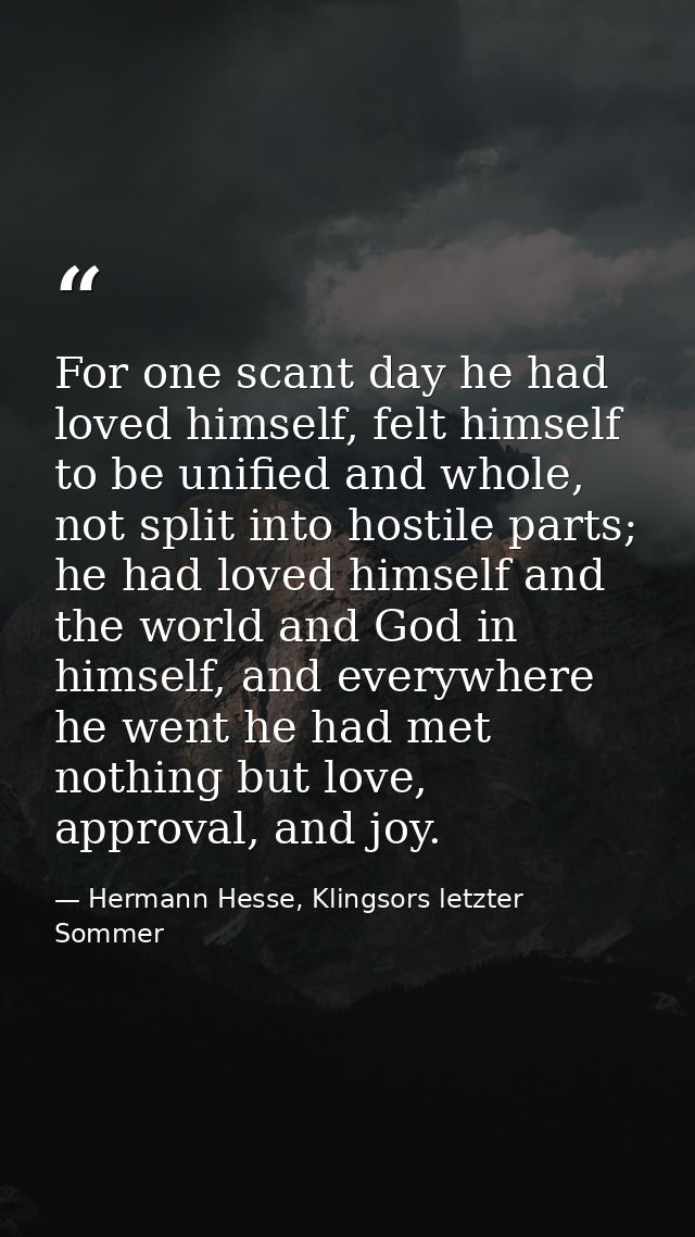 For one scant day he had loved himself, felt himself to be unified and whole, not split into hostile parts; he had loved — Hermann Hesse, Klingsors letzter Sommer