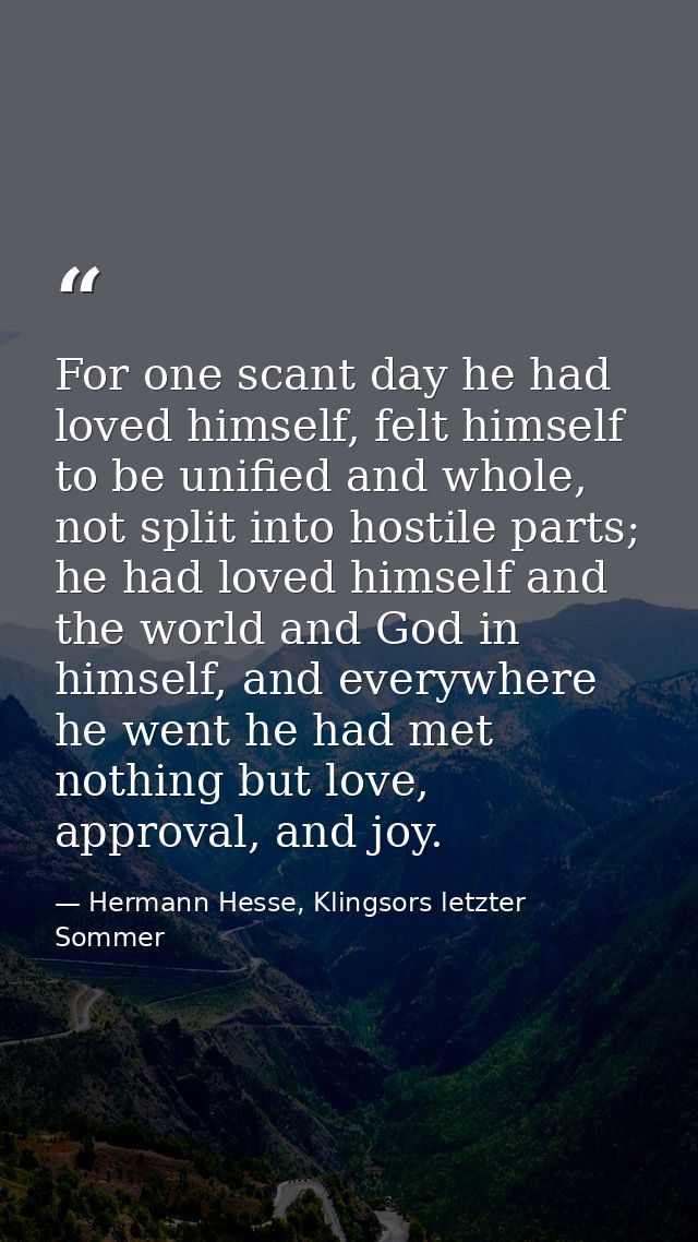 For one scant day he had loved himself, felt himself to be unified and whole, not split into hostile parts; he had loved — Hermann Hesse, Klingsors letzter Sommer