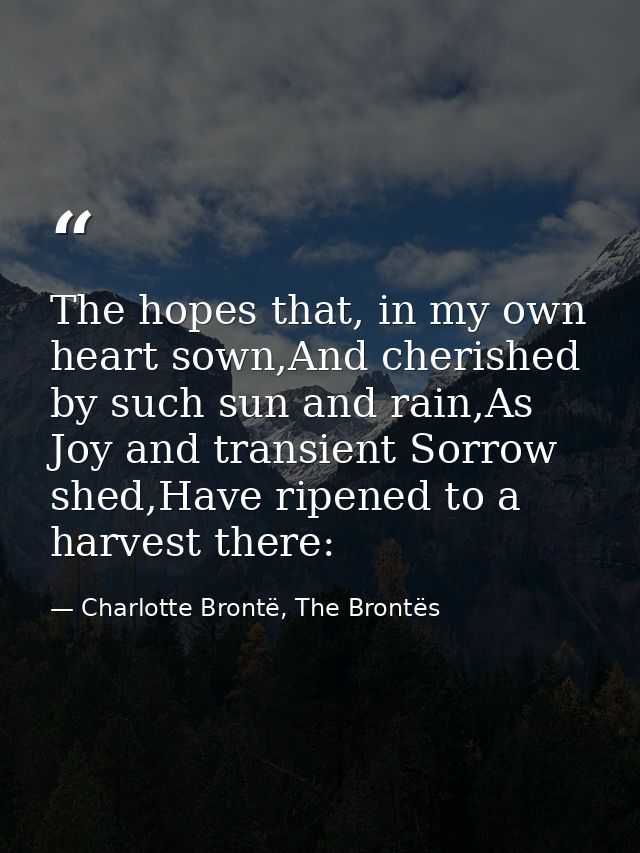 The hopes that, in my own heart sown,And cherished by such sun and rain,As Joy and transient Sorrow shed,Have ripened to — Charlotte Brontë, The Brontës