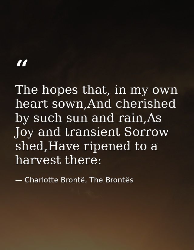 The hopes that, in my own heart sown,And cherished by such sun and rain,As Joy and transient Sorrow shed,Have ripened to — Charlotte Brontë, The Brontës