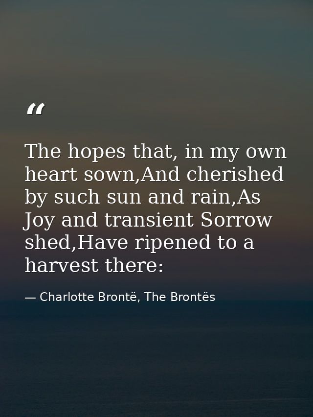 The hopes that, in my own heart sown,And cherished by such sun and rain,As Joy and transient Sorrow shed,Have ripened to — Charlotte Brontë, The Brontës