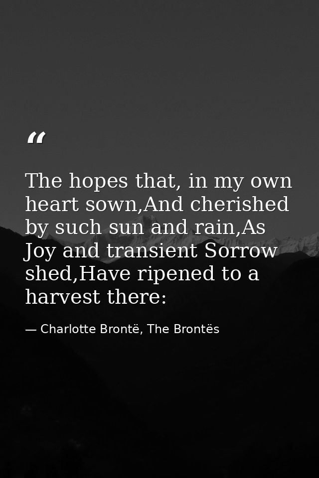 The hopes that, in my own heart sown,And cherished by such sun and rain,As Joy and transient Sorrow shed,Have ripened to — Charlotte Brontë, The Brontës