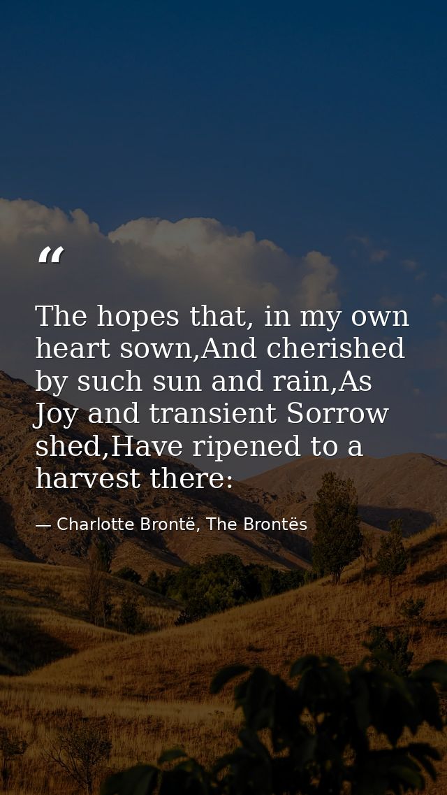 The hopes that, in my own heart sown,And cherished by such sun and rain,As Joy and transient Sorrow shed,Have ripened to — Charlotte Brontë, The Brontës