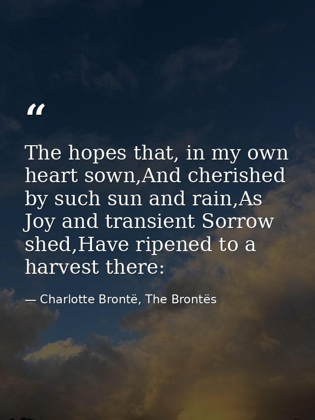 The hopes that, in my own heart sown,And cherished by such sun and rain,As Joy and transient Sorrow shed,Have ripened to — Charlotte Brontë, The Brontës