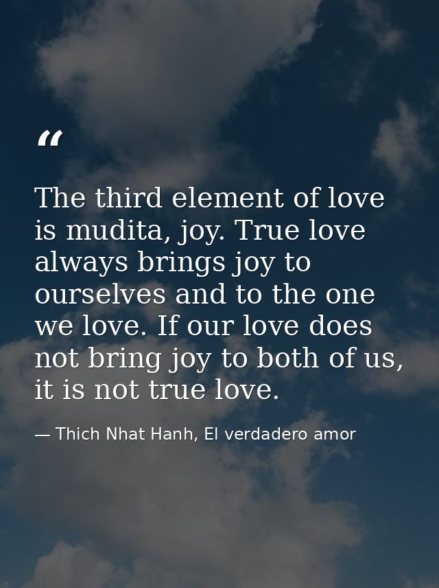 The third element of love is mudita, joy. True love always brings joy to ourselves and to the one we love. If our love d — Thich Nhat Hanh, El verdadero amor