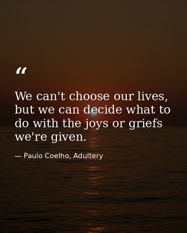 We can't choose our lives, but we can decide what to do with the joys or griefs we're given. — Paulo Coelho, Adultery
