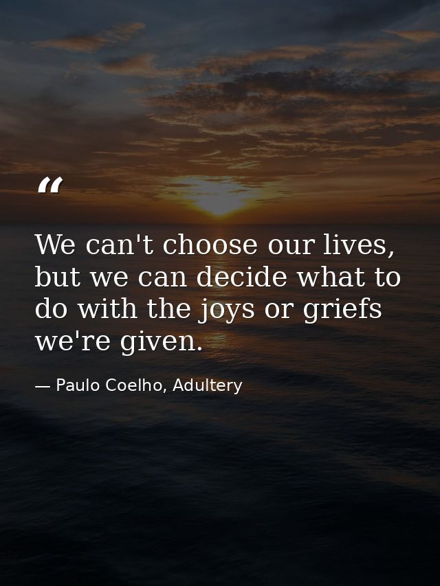 We can't choose our lives, but we can decide what to do with the joys or griefs we're given. — Paulo Coelho, Adultery