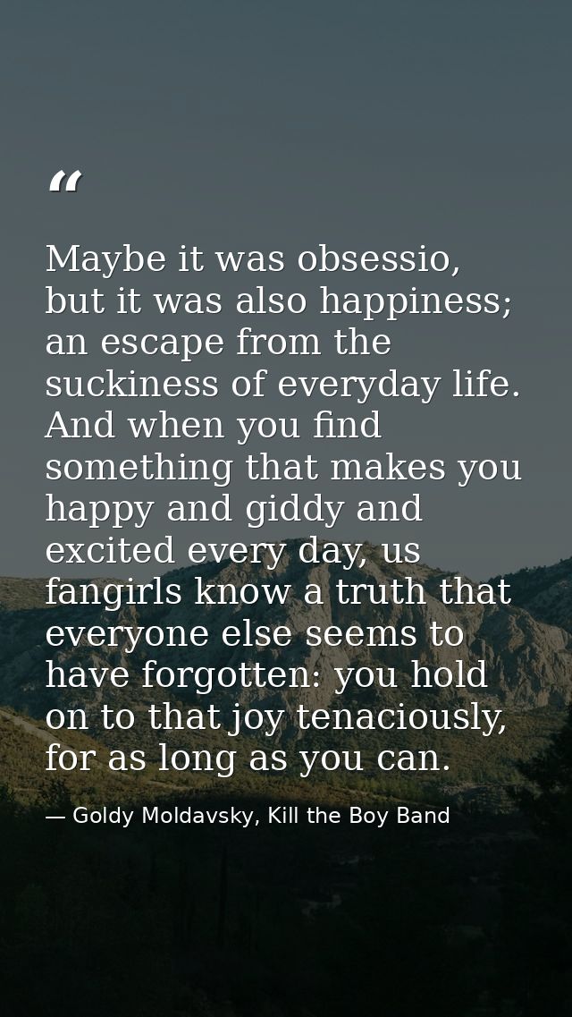 Maybe it was obsessio, but it was also happiness; an escape from the suckiness of everyday life. And when you find somet — Goldy Moldavsky, Kill the Boy Band