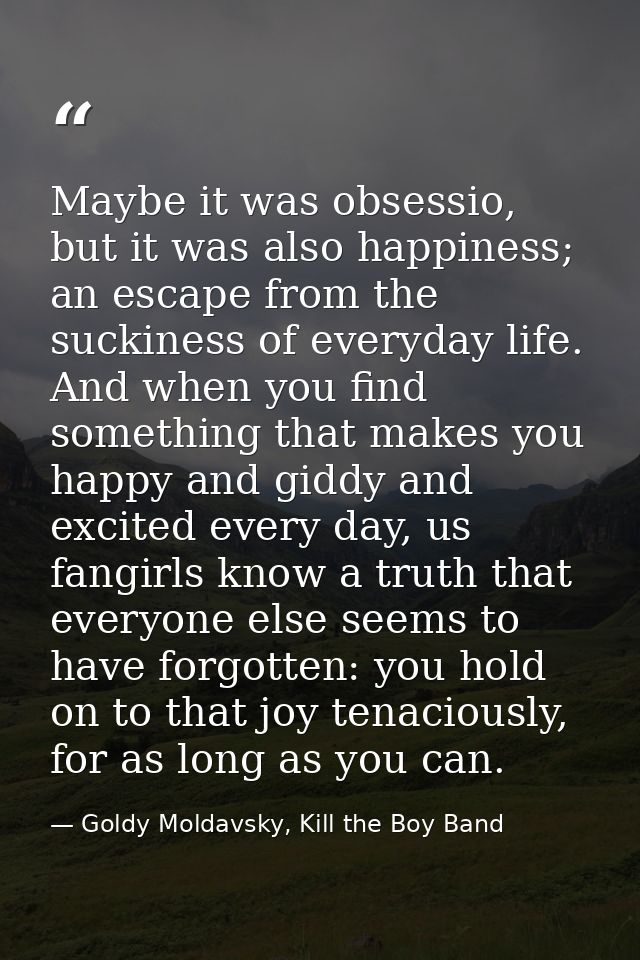 Maybe it was obsessio, but it was also happiness; an escape from the suckiness of everyday life. And when you find somet — Goldy Moldavsky, Kill the Boy Band