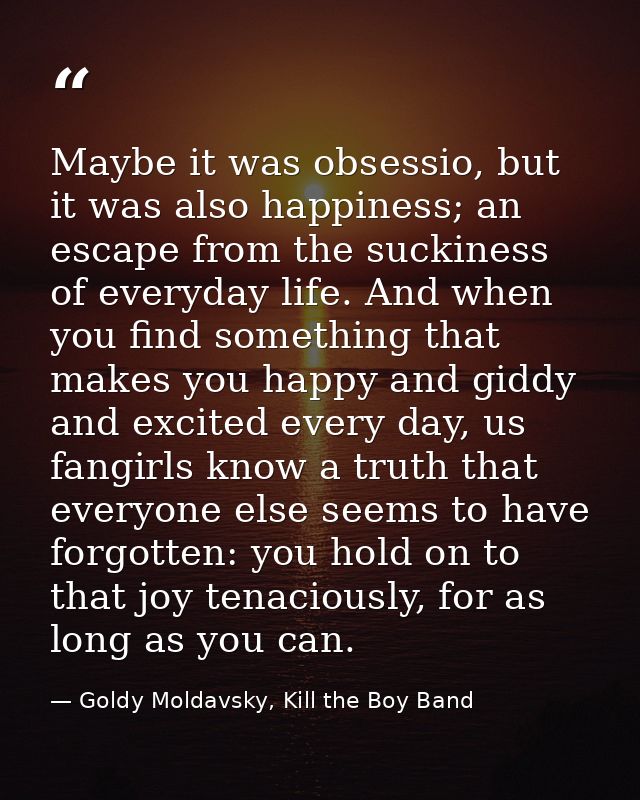 Maybe it was obsessio, but it was also happiness; an escape from the suckiness of everyday life. And when you find somet — Goldy Moldavsky, Kill the Boy Band