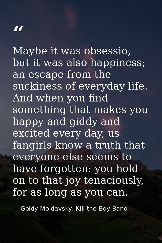 Maybe it was obsessio, but it was also happiness; an escape from the suckiness of everyday life. And when you find somet — Goldy Moldavsky, Kill the Boy Band