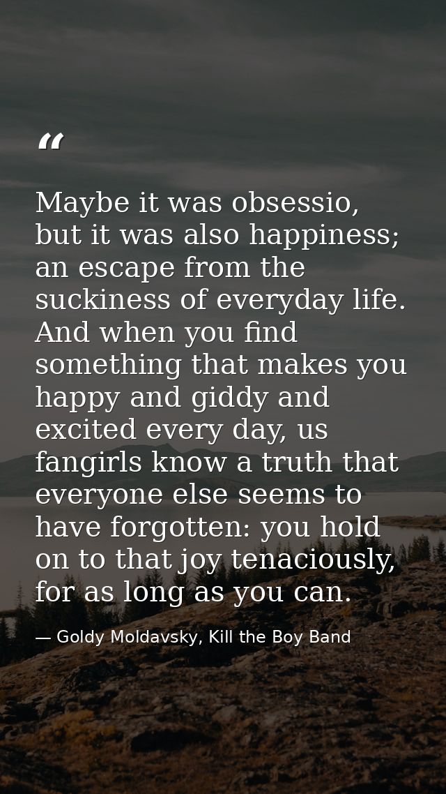 Maybe it was obsessio, but it was also happiness; an escape from the suckiness of everyday life. And when you find somet — Goldy Moldavsky, Kill the Boy Band