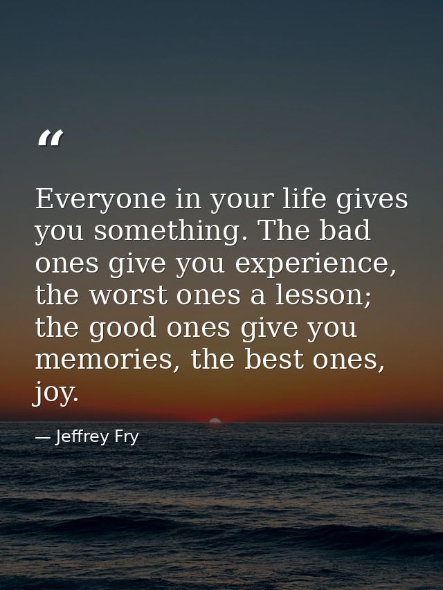 Everyone in your life gives you something. The bad ones give you experience, the worst ones a lesson; the good ones give — Jeffrey Fry