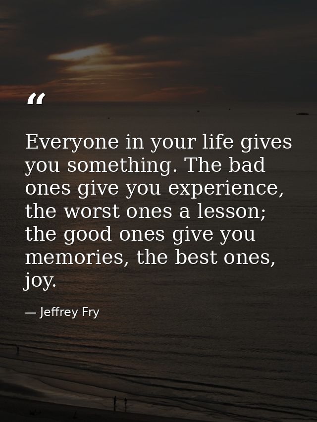 Everyone in your life gives you something. The bad ones give you experience, the worst ones a lesson; the good ones give — Jeffrey Fry