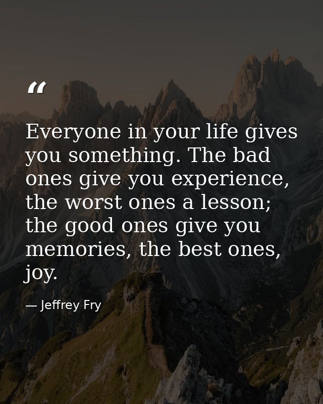 Everyone in your life gives you something. The bad ones give you experience, the worst ones a lesson; the good ones give — Jeffrey Fry