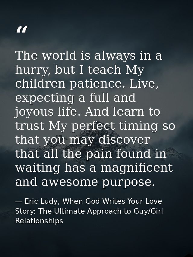 The world is always in a hurry, but I teach My children patience. Live, expecting a full and joyous life. And learn to t — Eric Ludy, When God Writes Your Love Story: The Ultimate Approach to Guy/Girl Relationships