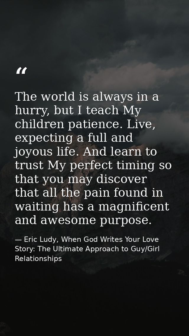 The world is always in a hurry, but I teach My children patience. Live, expecting a full and joyous life. And learn to t — Eric Ludy, When God Writes Your Love Story: The Ultimate Approach to Guy/Girl Relationships