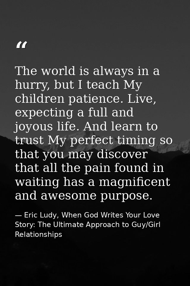 The world is always in a hurry, but I teach My children patience. Live, expecting a full and joyous life. And learn to t — Eric Ludy, When God Writes Your Love Story: The Ultimate Approach to Guy/Girl Relationships