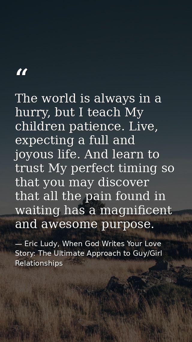 The world is always in a hurry, but I teach My children patience. Live, expecting a full and joyous life. And learn to t — Eric Ludy, When God Writes Your Love Story: The Ultimate Approach to Guy/Girl Relationships