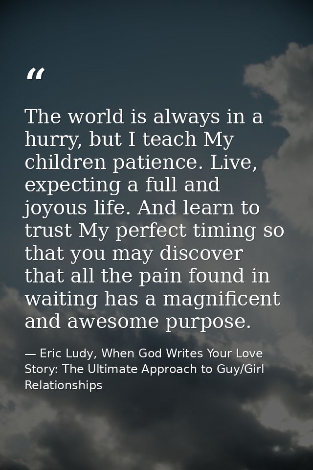 The world is always in a hurry, but I teach My children patience. Live, expecting a full and joyous life. And learn to t — Eric Ludy, When God Writes Your Love Story: The Ultimate Approach to Guy/Girl Relationships