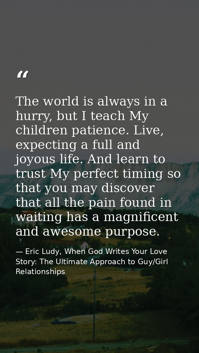 The world is always in a hurry, but I teach My children patience. Live, expecting a full and joyous life. And learn to t — Eric Ludy, When God Writes Your Love Story: The Ultimate Approach to Guy/Girl Relationships