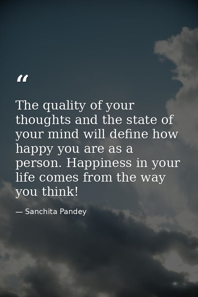 The quality of your thoughts and the state of your mind will define how happy you are as a person. Happiness in your lif — Sanchita Pandey