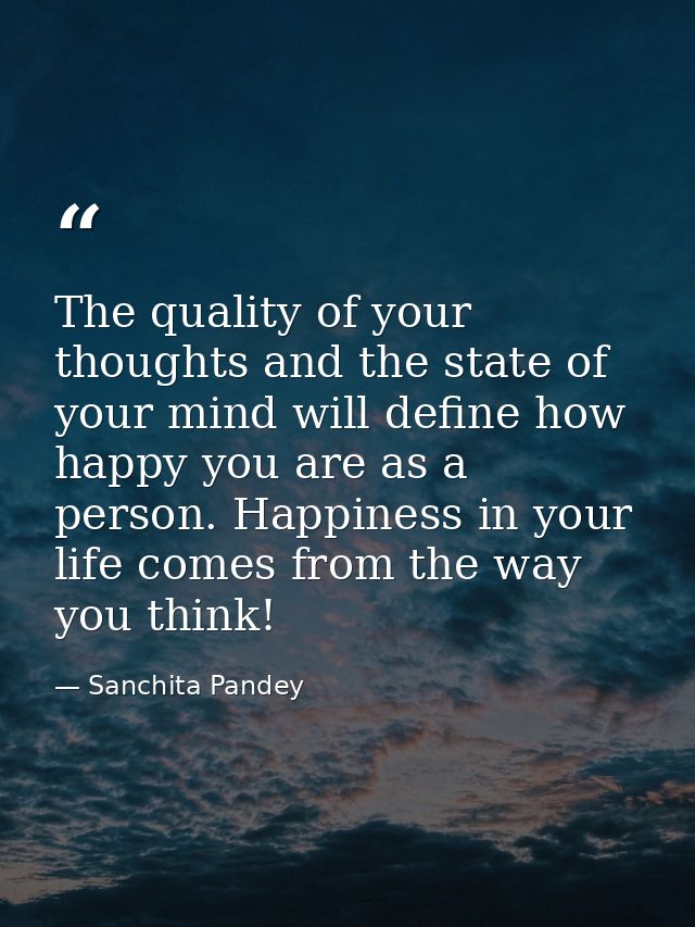 The quality of your thoughts and the state of your mind will define how happy you are as a person. Happiness in your lif — Sanchita Pandey
