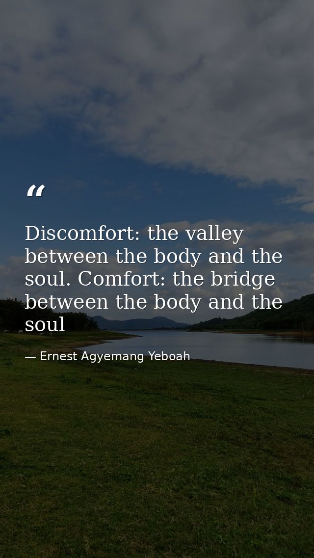 Discomfort: the valley between the body and the soul. Comfort: the bridge between the body and the soul — Ernest Agyemang Yeboah