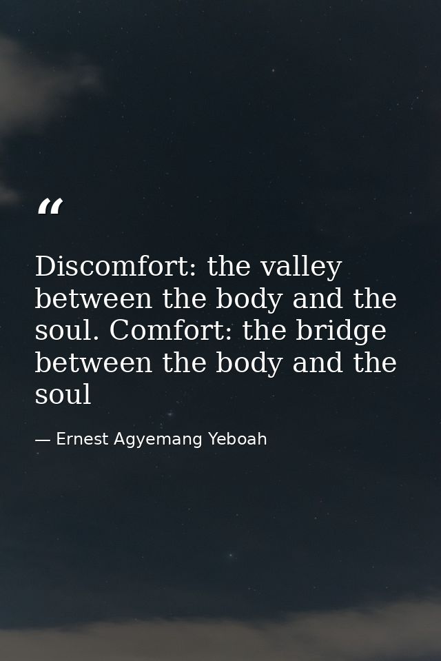 Discomfort: the valley between the body and the soul. Comfort: the bridge between the body and the soul — Ernest Agyemang Yeboah