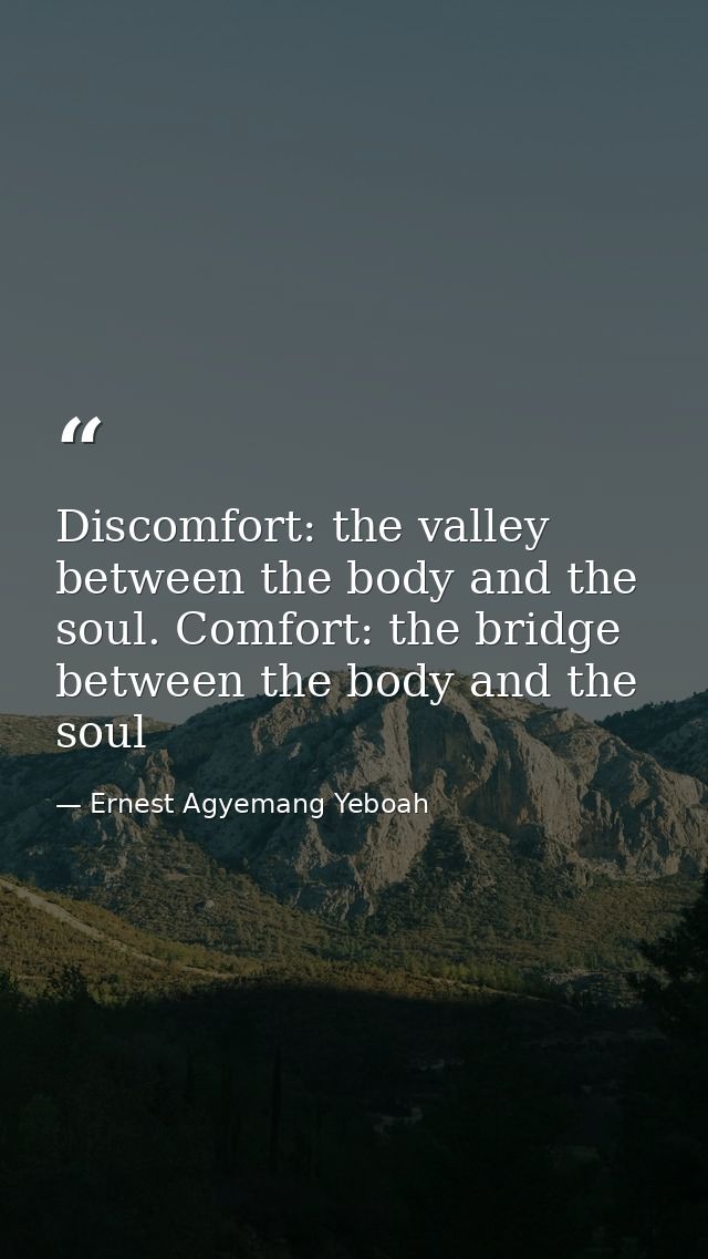 Discomfort: the valley between the body and the soul. Comfort: the bridge between the body and the soul — Ernest Agyemang Yeboah