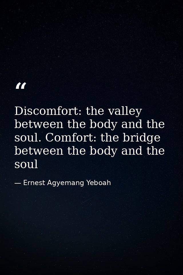 Discomfort: the valley between the body and the soul. Comfort: the bridge between the body and the soul — Ernest Agyemang Yeboah