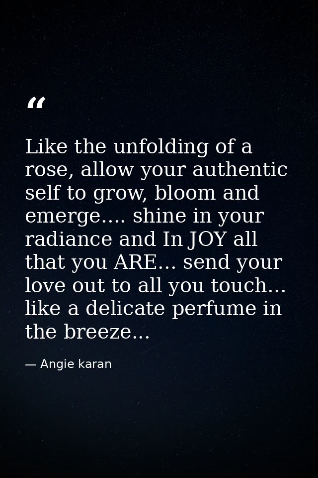Like the unfolding of a rose, allow your authentic self to grow, bloom and emerge.... shine in your radiance and In JOY  — Angie karan