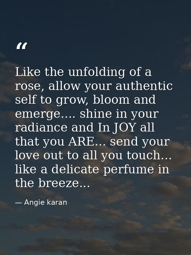 Like the unfolding of a rose, allow your authentic self to grow, bloom and emerge.... shine in your radiance and In JOY  — Angie karan
