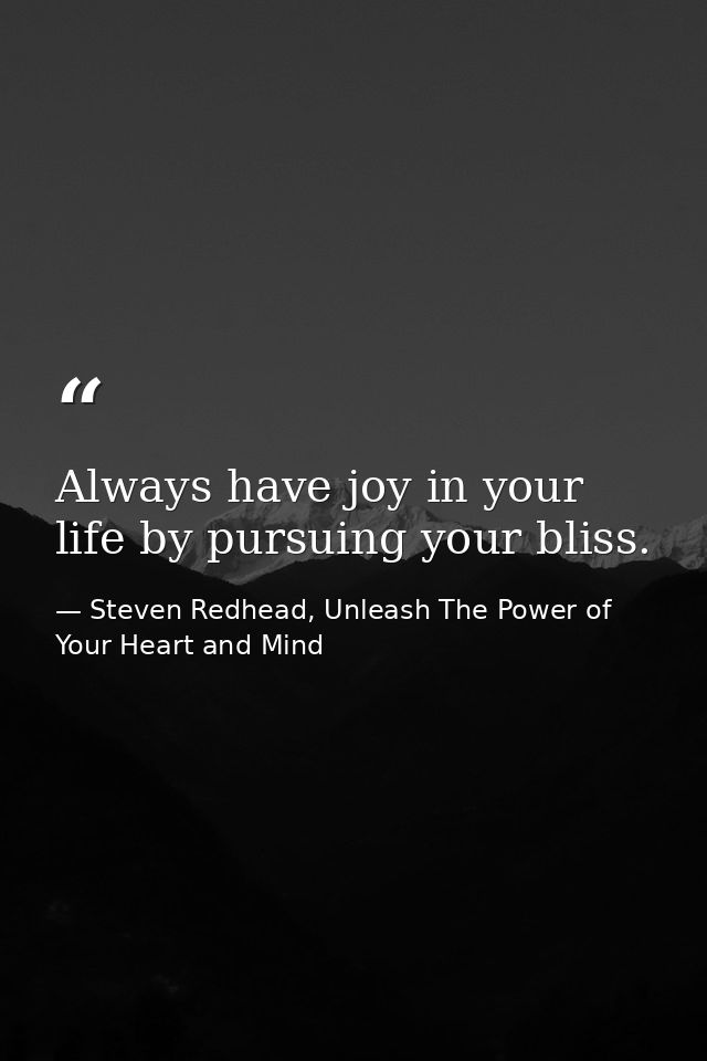 Always have joy in your life by pursuing your bliss. — Steven Redhead, Unleash The Power of Your Heart and Mind