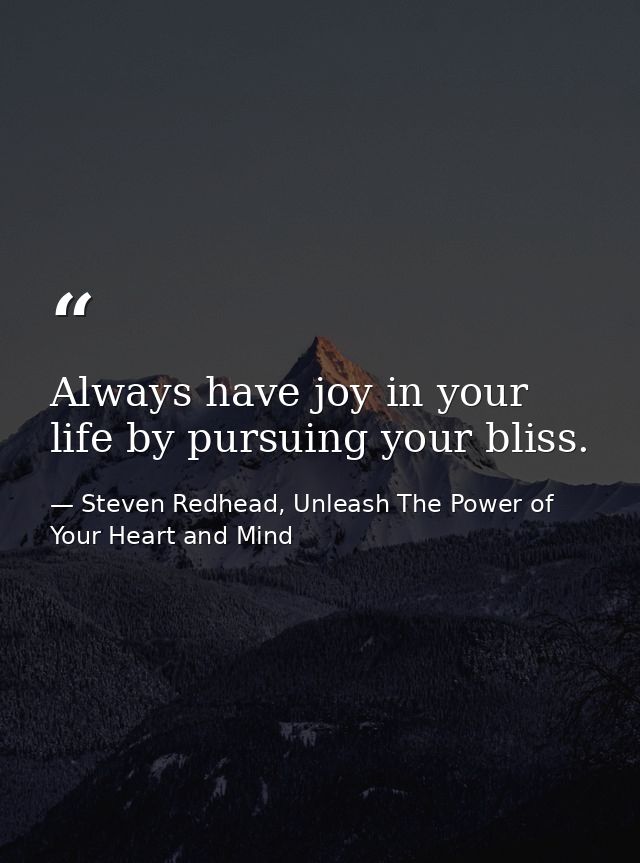 Always have joy in your life by pursuing your bliss. — Steven Redhead, Unleash The Power of Your Heart and Mind