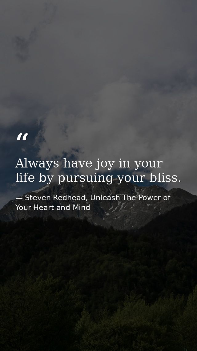 Always have joy in your life by pursuing your bliss. — Steven Redhead, Unleash The Power of Your Heart and Mind