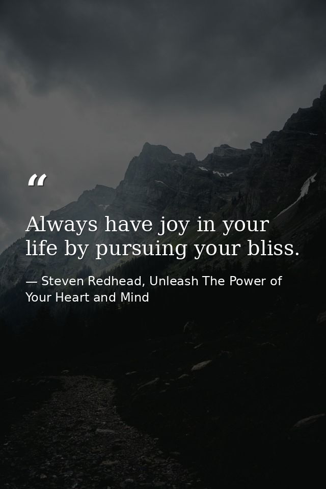 Always have joy in your life by pursuing your bliss. — Steven Redhead, Unleash The Power of Your Heart and Mind