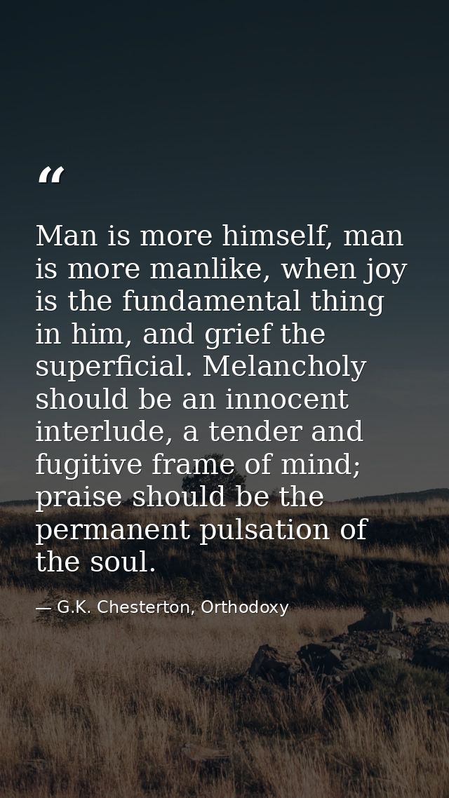 Man is more himself, man is more manlike, when joy is the fundamental thing in him, and grief the superficial. Melanchol — G.K. Chesterton, Orthodoxy
