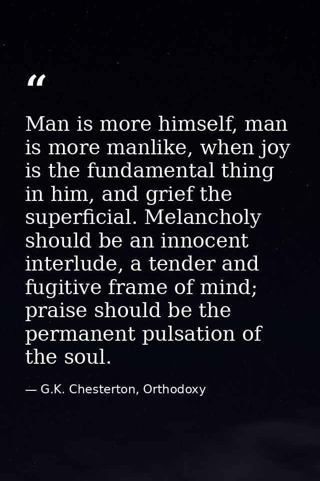 Man is more himself, man is more manlike, when joy is the fundamental thing in him, and grief the superficial. Melanchol — G.K. Chesterton, Orthodoxy