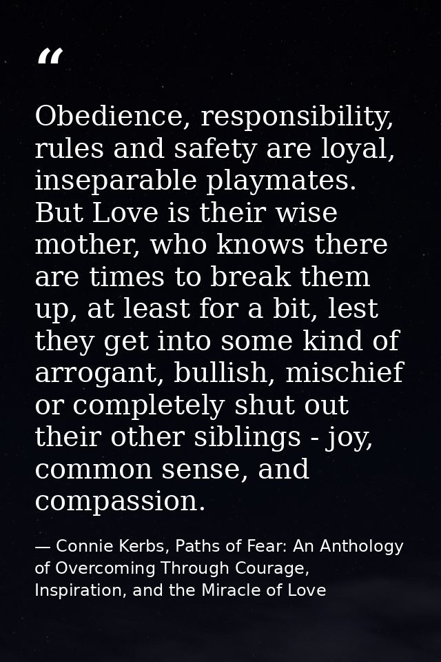 Obedience, responsibility, rules and safety are loyal, inseparable playmates. But Love is their wise mother, who knows t — Connie Kerbs, Paths of Fear: An Anthology of Overcoming Through Courage, Inspiration, and the Miracle of Love