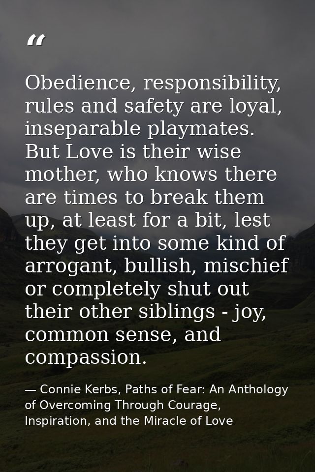 Obedience, responsibility, rules and safety are loyal, inseparable playmates. But Love is their wise mother, who knows t — Connie Kerbs, Paths of Fear: An Anthology of Overcoming Through Courage, Inspiration, and the Miracle of Love