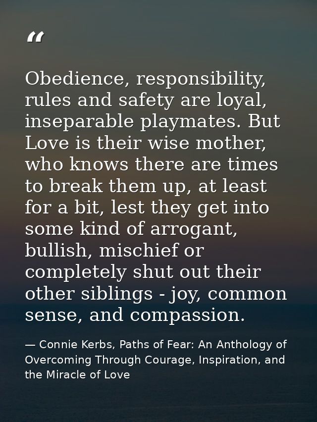 Obedience, responsibility, rules and safety are loyal, inseparable playmates. But Love is their wise mother, who knows t — Connie Kerbs, Paths of Fear: An Anthology of Overcoming Through Courage, Inspiration, and the Miracle of Love