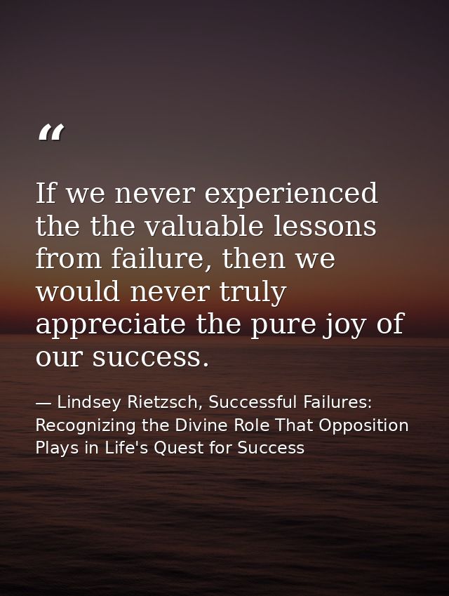 If we never experienced the the valuable lessons from failure, then we would never truly appreciate the pure joy of our  — Lindsey Rietzsch, Successful Failures: Recognizing the Divine Role That Opposition Plays in Life's Quest for Success
