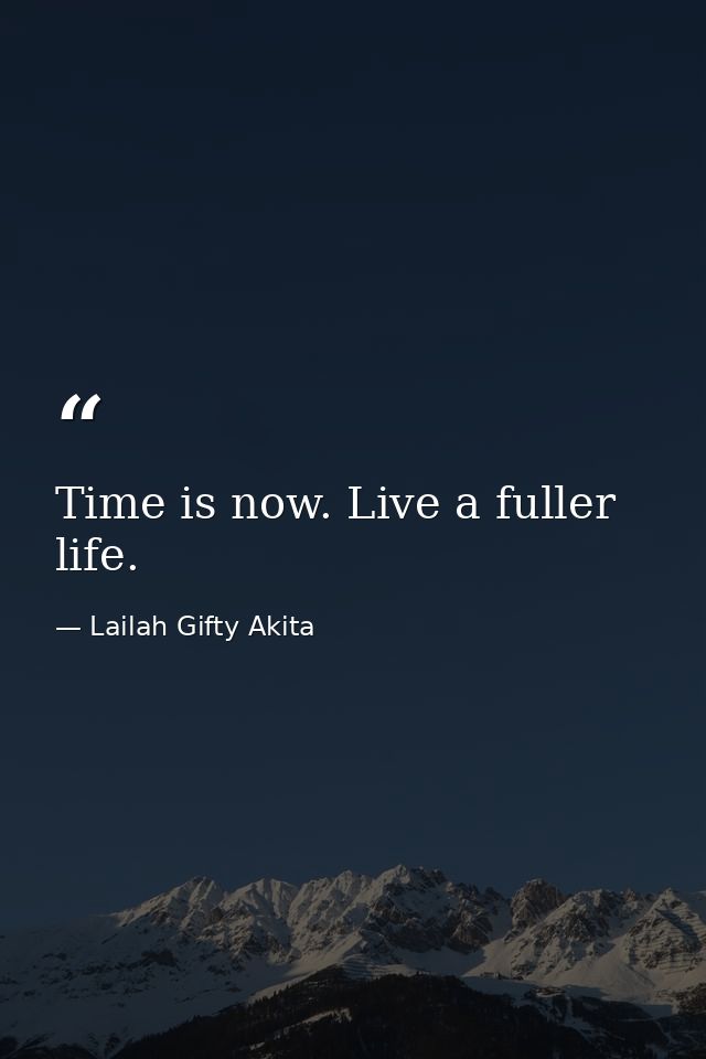 Time is now. Live a fuller life. — Lailah Gifty Akita
