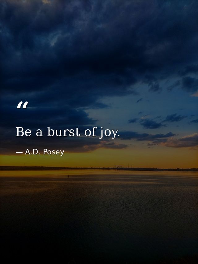 Be a burst of joy. — A.D. Posey