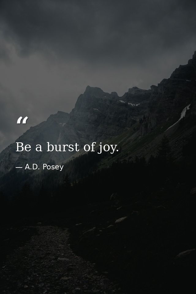 Be a burst of joy. — A.D. Posey