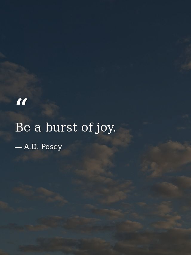 Be a burst of joy. — A.D. Posey