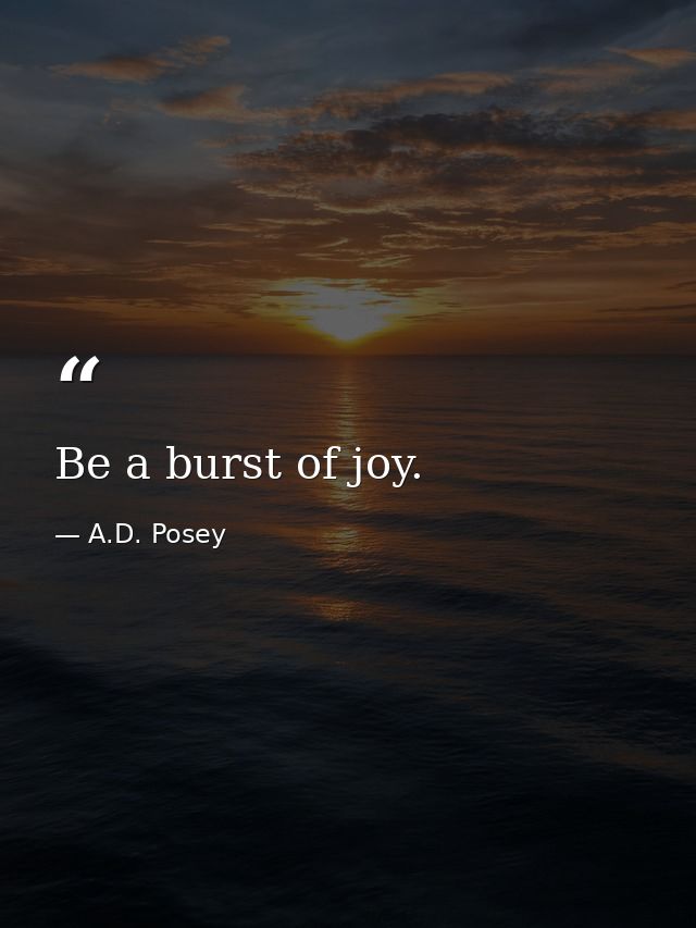 Be a burst of joy. — A.D. Posey