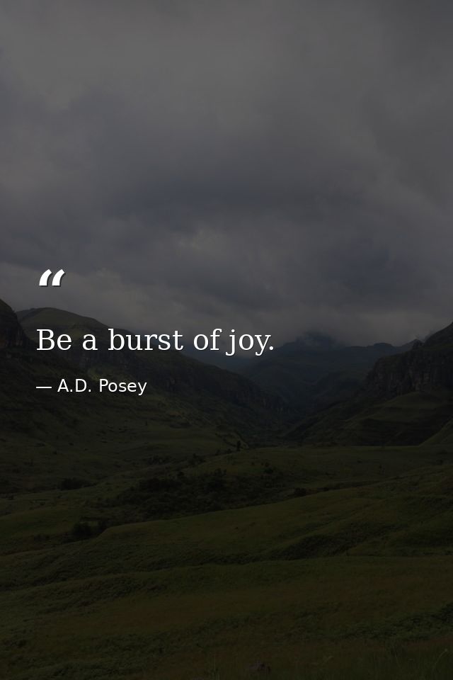 Be a burst of joy. — A.D. Posey
